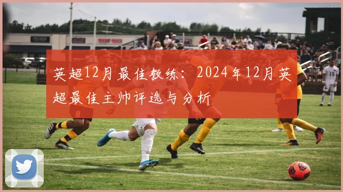 英超12月最佳教练：2024年12月英超最佳主帅评选与分析