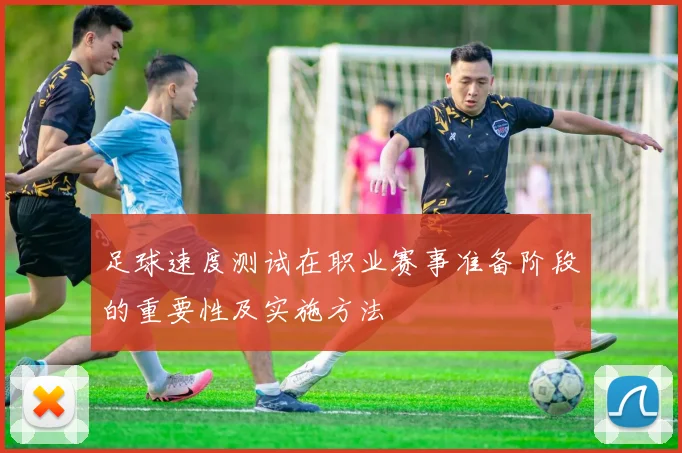 足球速度测试在职业赛事准备阶段的重要性及实施方法