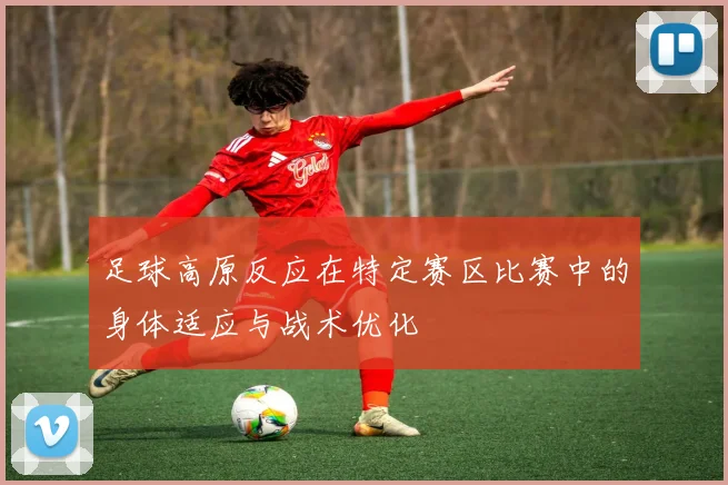 足球高原反应在特定赛区比赛中的身体适应与战术优化