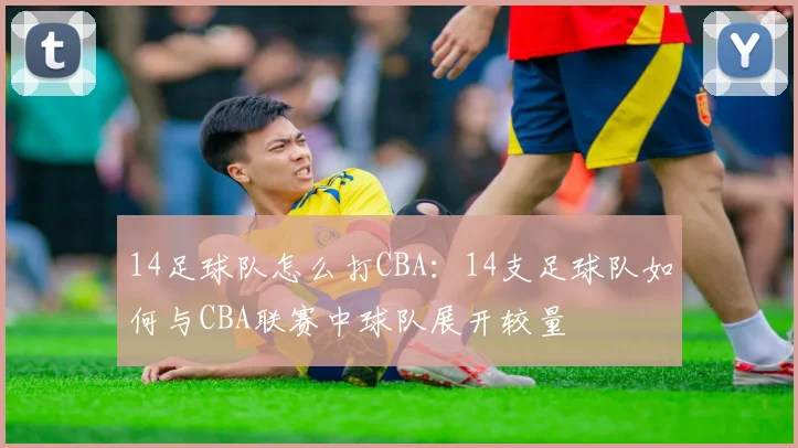 14足球队怎么打CBA：14支足球队如何与CBA联赛中球队展开较量