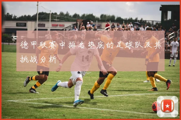 德甲联赛中排名垫底的足球队及其挑战分析