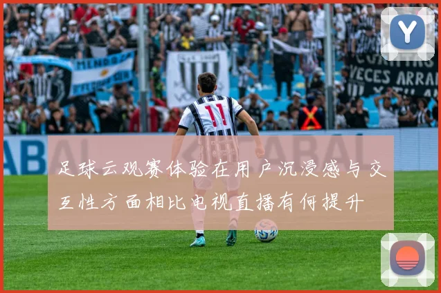 足球云观赛体验在用户沉浸感与交互性方面相比电视直播有何提升