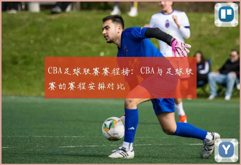 CBA足球联赛赛程榜：CBA与足球联赛的赛程安排对比
