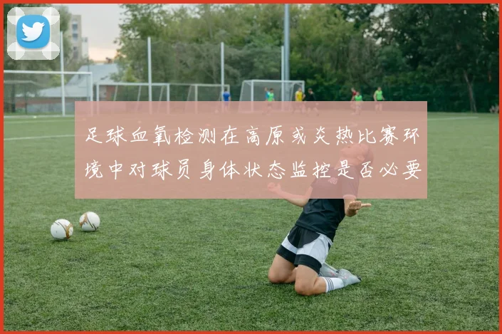 足球血氧检测在高原或炎热比赛环境中对球员身体状态监控是否必要